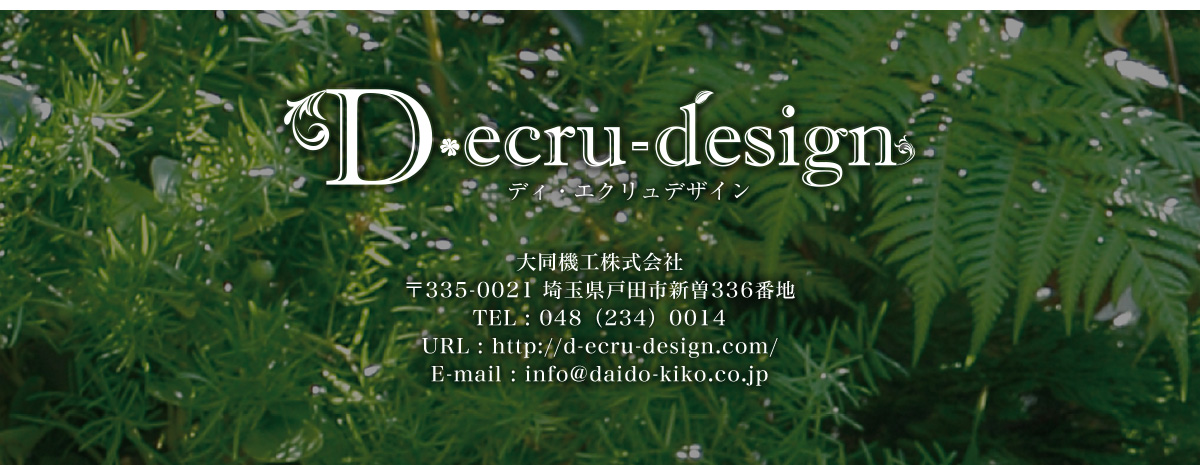 D・ecru-design accessories 大同機工株式会社 〒335-0021 埼玉県戸田市新曽336番地 TEL : 048（234）0014 URL : http://d-ecru-design.com/